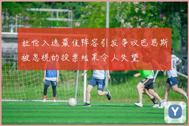 杜伦入选最佳阵容引发争议巴恩斯被忽视的投票结果令人失望