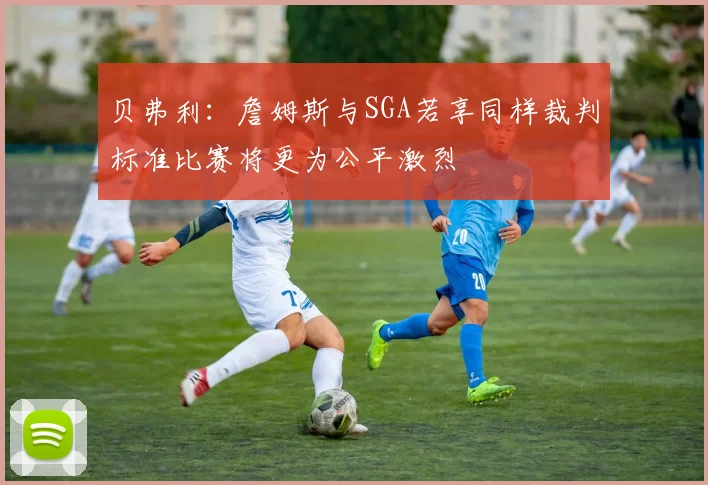 贝弗利：詹姆斯与SGA若享同样裁判标准比赛将更为公平激烈