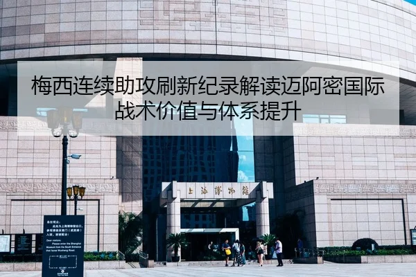 梅西连续助攻刷新纪录解读迈阿密国际战术价值与体系提升